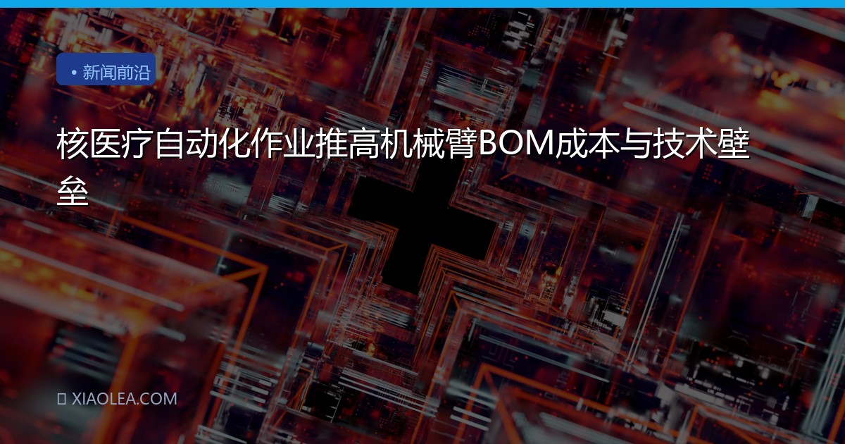 核医疗自动化作业推高机械臂BOM成本与技术壁垒