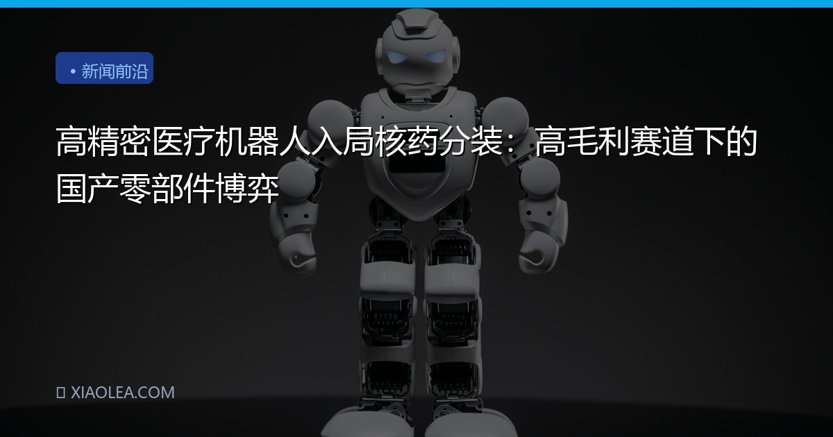 高精密医疗机器人入局核药分装：高毛利赛道下的国产零部件博弈