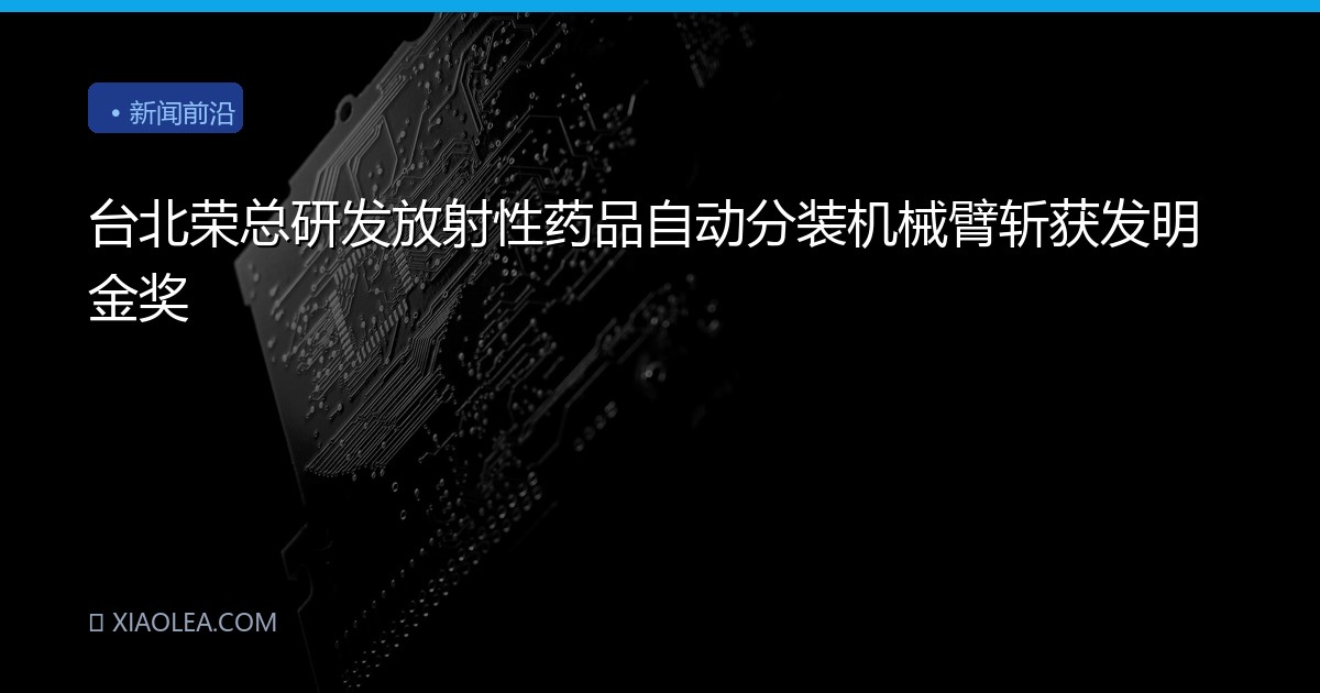 台北荣总研发放射性药品自动分装机械臂斩获发明金奖