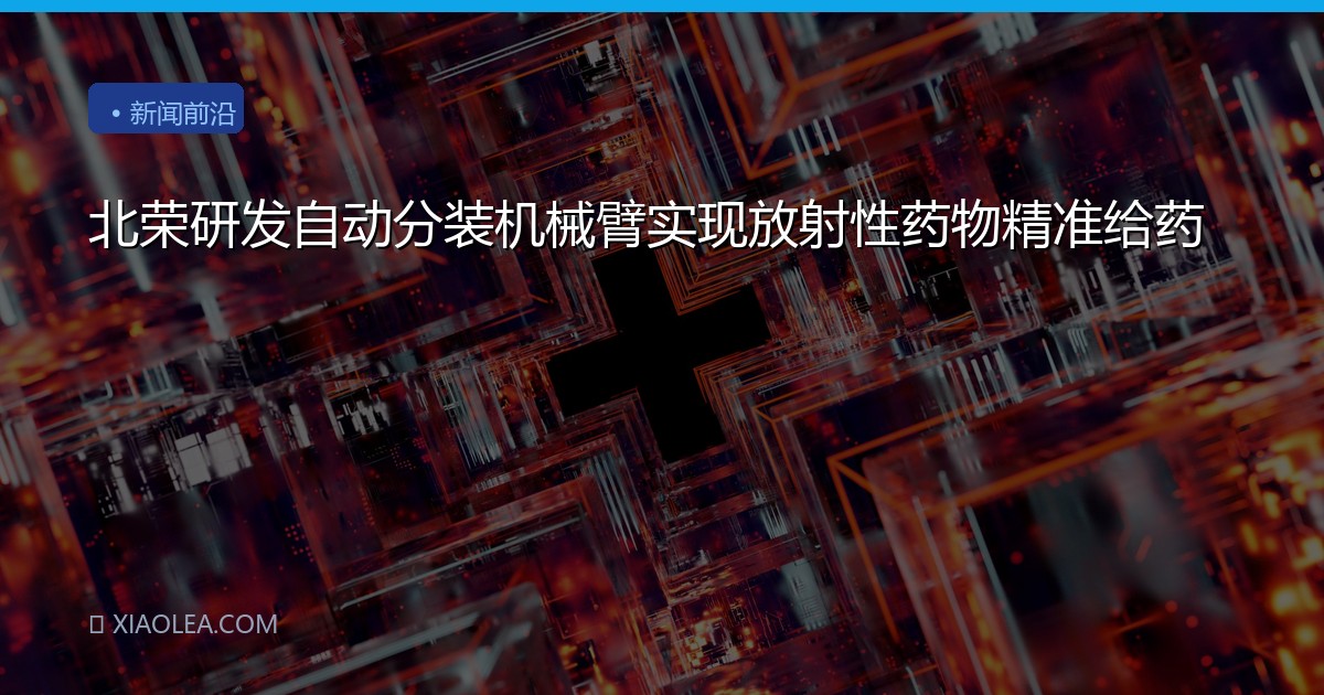 北荣研发自动分装机械臂实现放射性药物精准给药