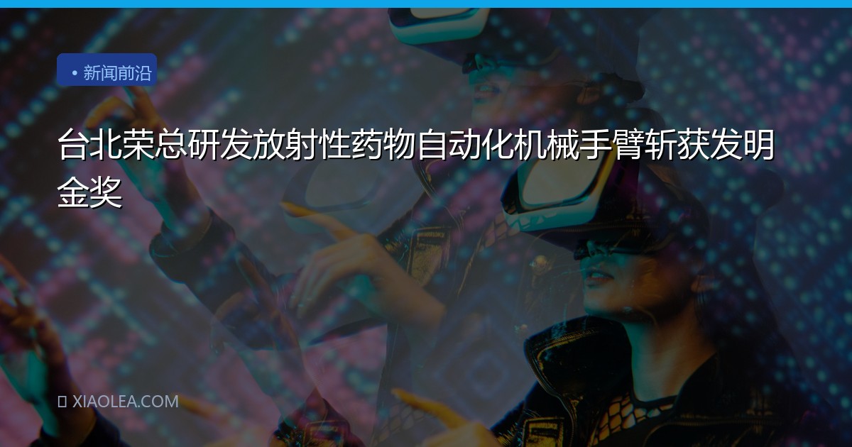 台北荣总研发放射性药物自动化机械手臂斩获发明金奖