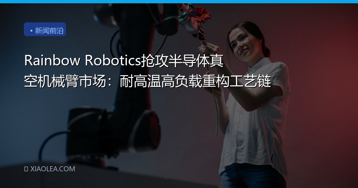 Rainbow Robotics抢攻半导体真空机械臂市场：耐高温高负载重构工艺链