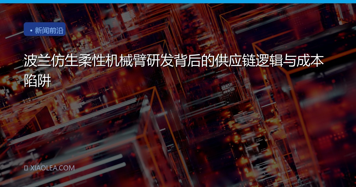 波兰仿生柔性机械臂研发背后的供应链逻辑与成本陷阱