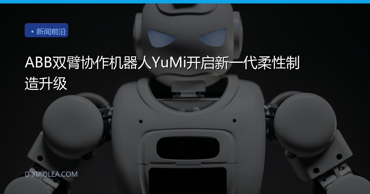 ABB双臂协作机器人YuMi开启新一代柔性制造升级