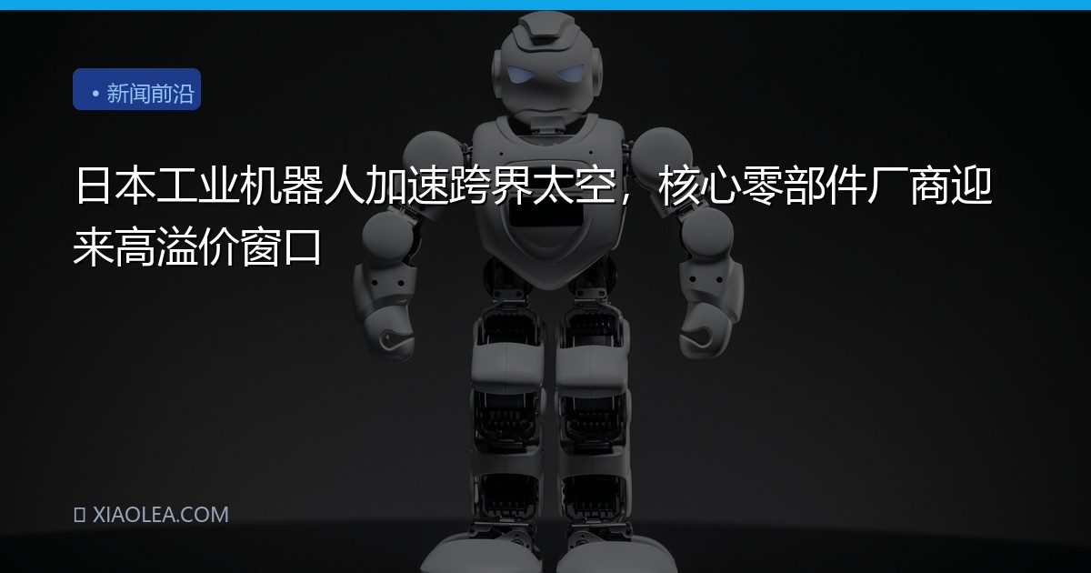 日本工业机器人加速跨界太空，核心零部件厂商迎来高溢价窗口