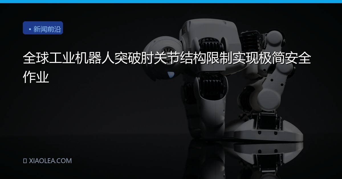 全球工业机器人突破肘关节结构限制实现极简安全作业