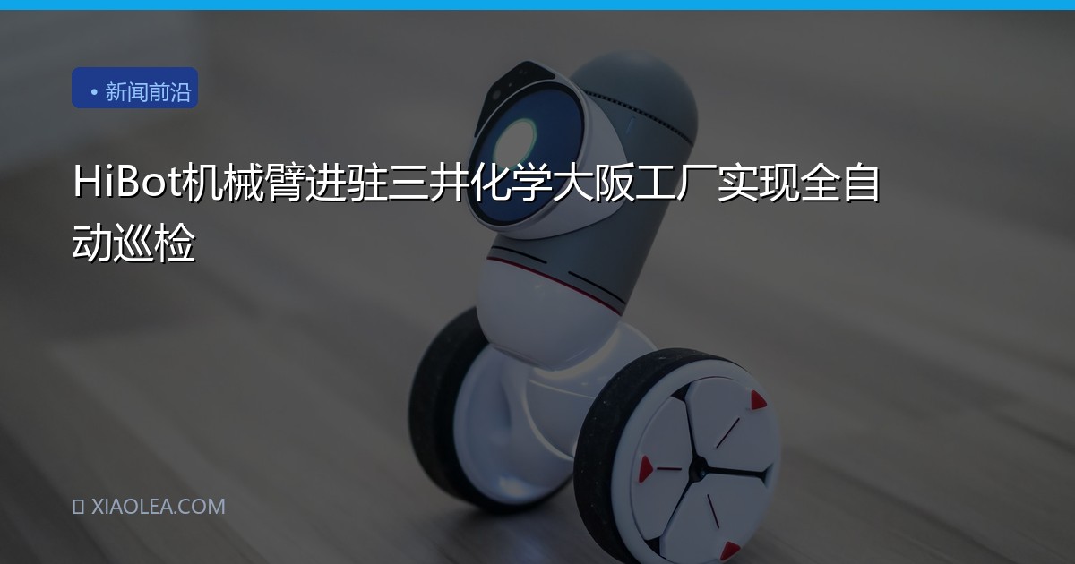HiBot机械臂进驻三井化学大阪工厂实现全自动巡检