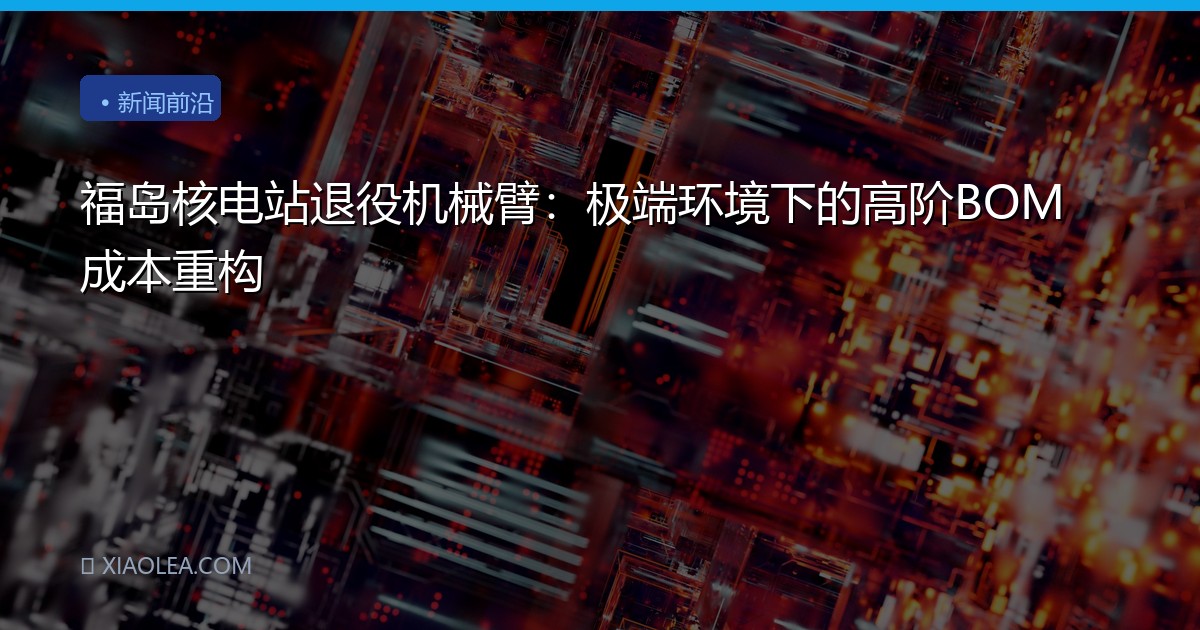 福岛核电站退役机械臂：极端环境下的高阶BOM成本重构
