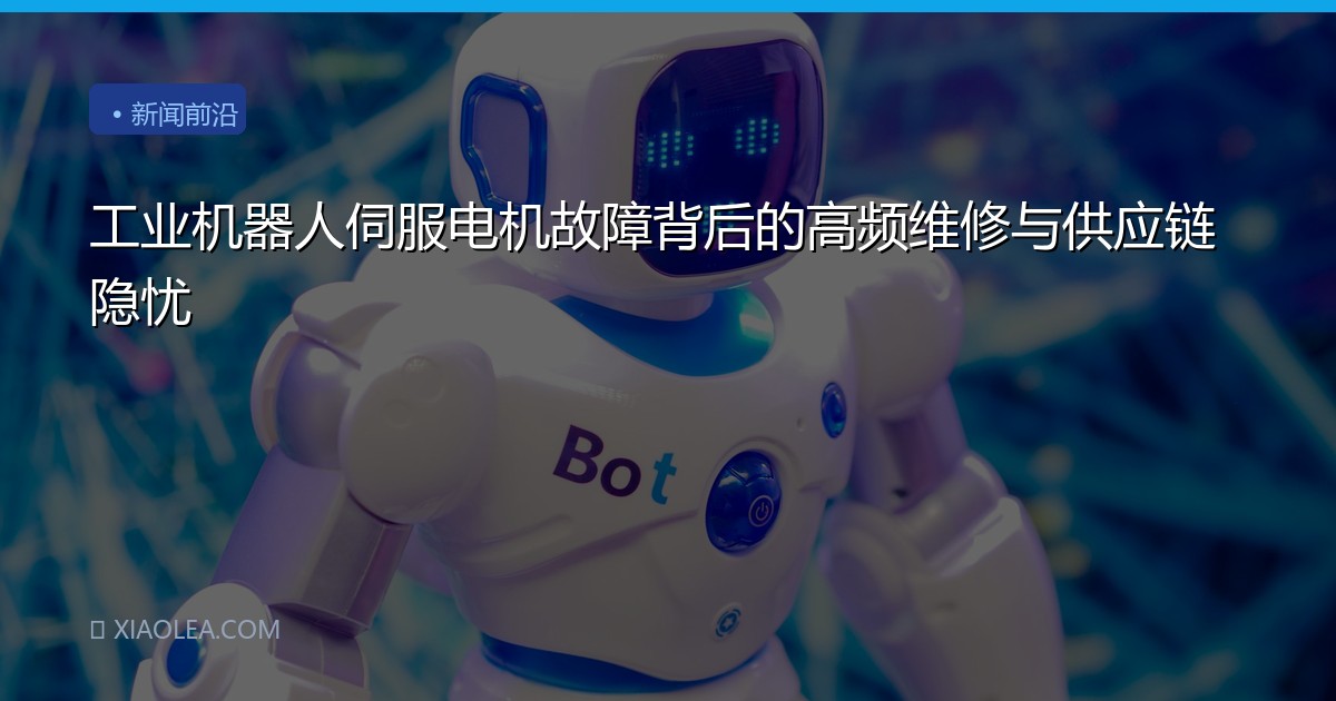 工业机器人伺服电机故障背后的高频维修与供应链隐忧