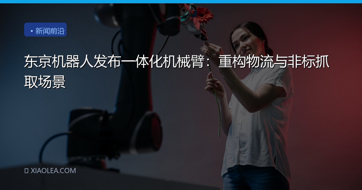 东京机器人发布一体化机械臂：重构物流与非标抓取场景