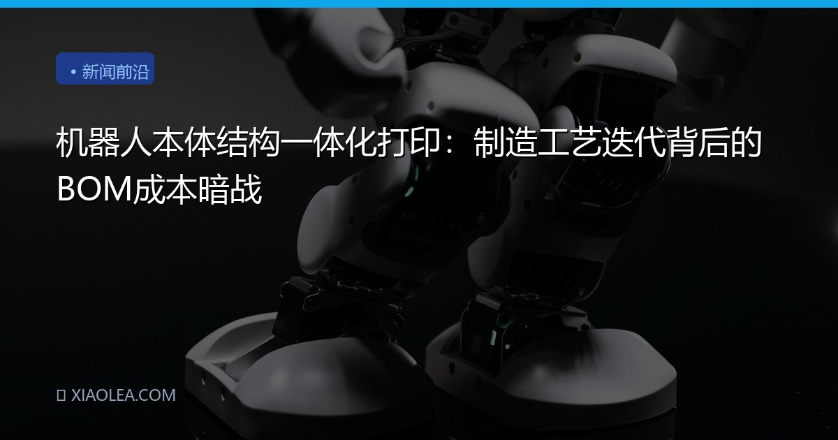 机器人本体结构一体化打印：制造工艺迭代背后的BOM成本暗战