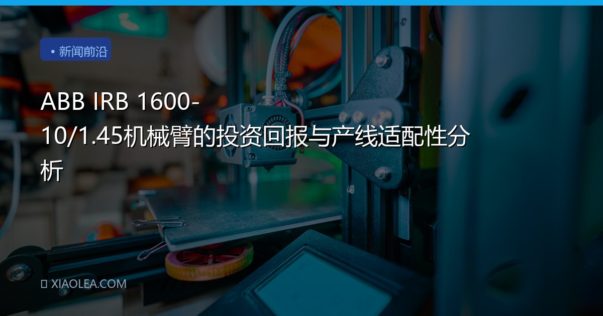 ABB IRB 1600-10/1.45机械臂的投资回报与产线适配性分析